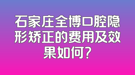石家庄全博口腔隐形矫正的费用及效果如何？