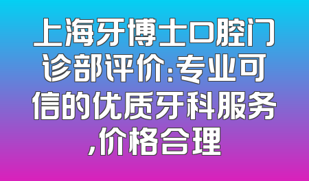 上海牙博士口腔门诊部评价：专业可信的优质牙科服务，价格合理