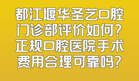 都江堰华圣艺口腔门诊部评价如何？正规口腔医院手术费用合理可靠吗？