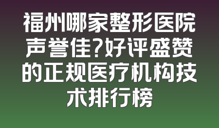 福州哪家整形医院声誉佳？好评盛赞的正规医疗机构技术排行榜