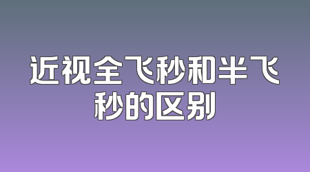 近视全飞秒和半飞秒的区别