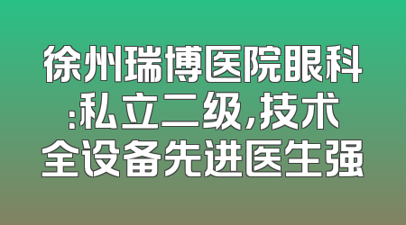 徐州瑞博医院眼科：私立二级，技术全设备先进医生强