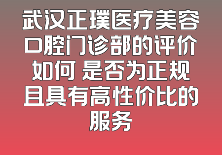武汉正璞医疗美容口腔门诊部的评价如何 是否为正规且具有高性价比的服务