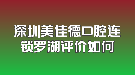 深圳美佳德口腔连锁罗湖评价如何