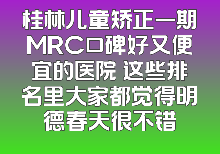 桂林儿童矫正一期MRC口碑好又便宜的医院 这些排名里大家都觉得明德春天很不错