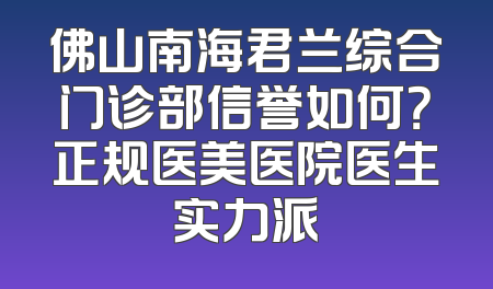 佛山南海君兰综合门诊部信誉如何？正规医美医院医生实力派