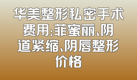 华美整形私密手术费用：菲蜜丽、阴道紧缩、阴唇整形价格