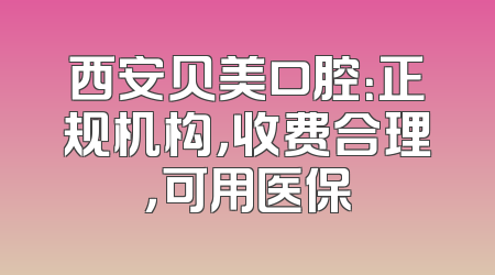 西安贝美口腔：正规机构，收费合理，可用医保