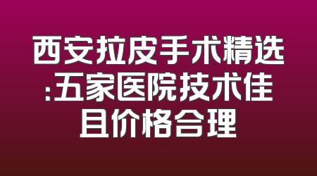 西安拉皮手术精选：五家医院技术佳且价格合理