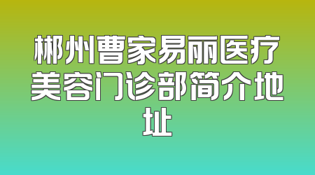 郴州曹家易丽医疗美容门诊部简介地址