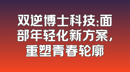 双逆博士科技：面部年轻化新方案，重塑青春轮廓