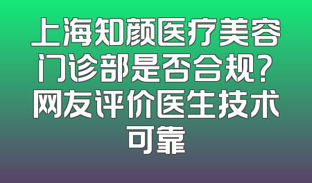 上海知颜医疗美容门诊部是否合规？网友评价医生技术可靠