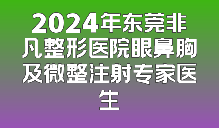 2024年东莞非凡整形医院眼鼻胸及微整注射专家医生