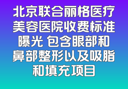 北京联合丽格医疗美容医院收费标准曝光 包含眼部和鼻部整形以及吸脂和填充项目