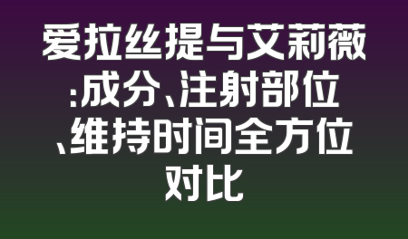 爱拉丝提与艾莉薇：成分、注射部位、维持时间全方位对比