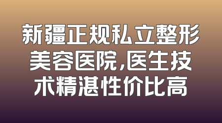 新疆正规私立整形美容医院，医生技术精湛性价比高