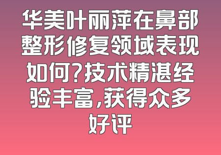 华美叶丽萍在鼻部整形修复领域表现如何？技术精湛经验丰富，获得众多好评