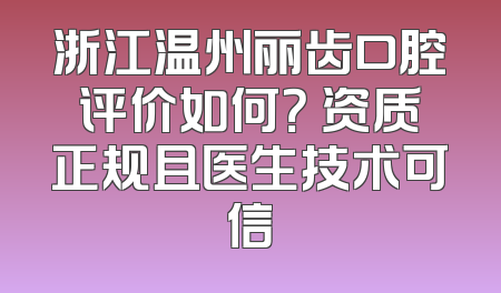 浙江温州丽齿口腔评价如何？ 资质正规且医生技术可信