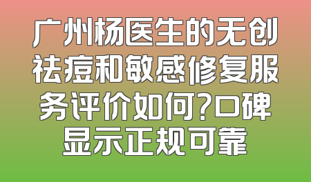 广州杨医生的无创祛痘和敏感修复服务评价如何？口碑显示正规可靠
