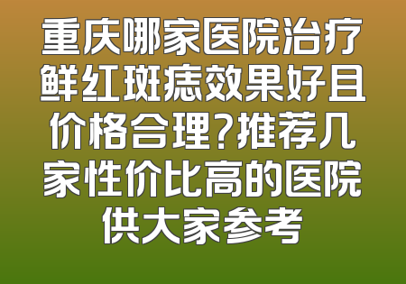 重庆哪家医院治疗鲜红斑痣效果好且价格合理？推荐几家性价比高的医院供大家参考
