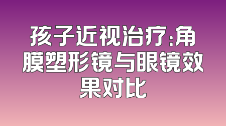 孩子近视治疗：角膜塑形镜与眼镜效果对比
