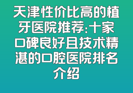 天津性价比高的植牙医院推荐：十家口碑良好且技术精湛的口腔医院排名介绍