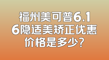 福州美可普6.16隐适美矫正优惠价格是多少？