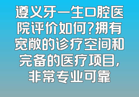 遵义牙一生口腔医院评价如何？拥有宽敞的诊疗空间和完备的医疗项目，非常专业可靠