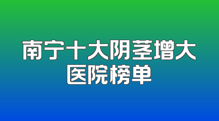 南宁十大阴茎增大医院榜单