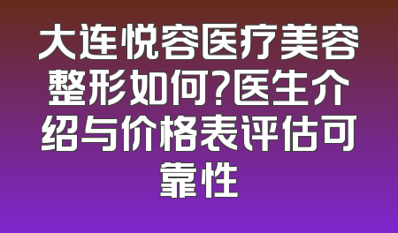 大连悦容医疗美容整形如何？医生介绍与价格表评估可靠性