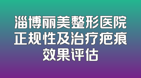 淄博丽美整形医院正规性及治疗疤痕效果评估