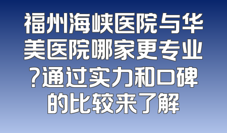 福州海峡医院与华美医院哪家更专业？通过实力和口碑的比较来了解