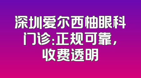 深圳爱尔西柚眼科门诊：正规可靠，收费透明