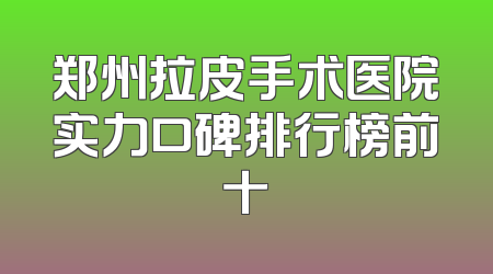 郑州拉皮手术医院实力口碑排行榜前十