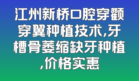 江州新桥口腔穿颧穿翼种植技术，牙槽骨萎缩缺牙种植，价格实惠
