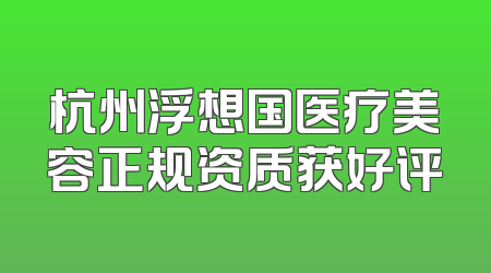 杭州浮想国医疗美容正规资质获好评