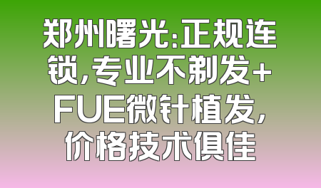 郑州曙光：正规连锁，专业不剃发+FUE微针植发，价格技术俱佳