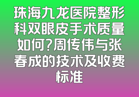 珠海九龙医院整形科双眼皮手术质量如何？周传伟与张春成的技术及收费标准