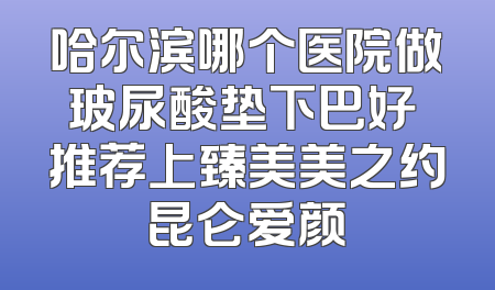 哈尔滨哪个医院做玻尿酸垫下巴好 推荐上臻美美之约昆仑爱颜