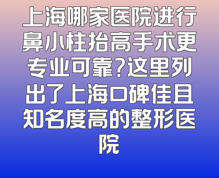 上海哪家医院进行鼻小柱抬高手术更专业可靠？这里列出了上海口碑佳且知名度高的整形医院