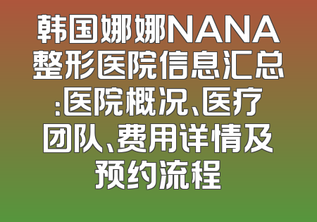 韩国娜娜NANA整形医院信息汇总：医院概况、医疗团队、费用详情及预约流程
