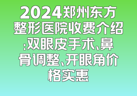 2024郑州东方整形医院收费介绍：双眼皮手术、鼻骨调整、开眼角价格实惠