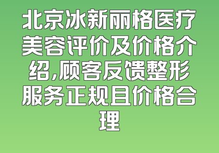 北京冰新丽格医疗美容评价及价格介绍，顾客反馈整形服务正规且价格合理