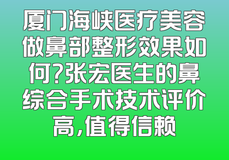 厦门海峡医疗美容做鼻部整形效果如何？张宏医生的鼻综合手术技术评价高，值得信赖