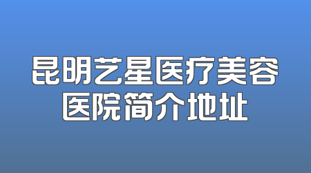 昆明艺星医疗美容医院简介地址