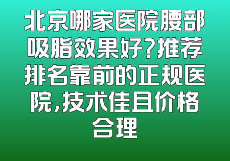 北京哪家医院腰部吸脂效果好？推荐排名靠前的正规医院，技术佳且价格合理