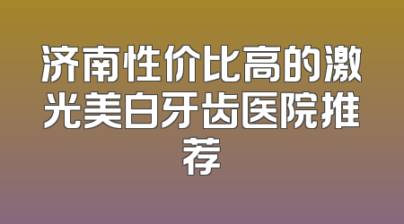 济南性价比高的激光美白牙齿医院推荐