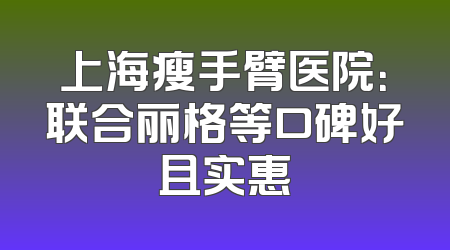 上海瘦手臂医院：联合丽格等口碑好且实惠