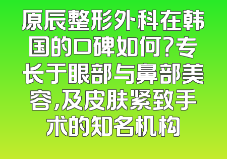 原辰整形外科在韩国的口碑如何？专长于眼部与鼻部美容，及皮肤紧致手术的知名机构