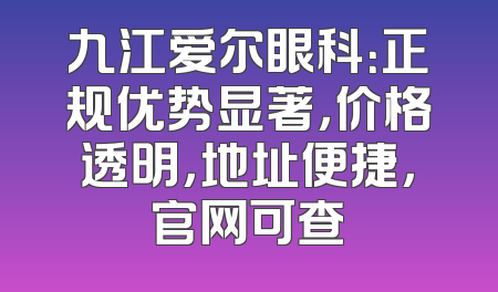 九江爱尔眼科：正规优势显著，价格透明，地址便捷，官网可查